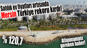 ATLANMAMASI GEREKEN HABER: MERSİN, SATILIK EV FİYATLARI ARTIŞINDA TÜRKİYE REKORU KIRDI!