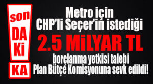 SON DAKİKA… METRO İÇİN 2,5 MİLYAR TL’LİK BORÇLANMA YETKİ TALEBİ KOMİSYONA SEVK EDİLDİ