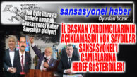 İL BAŞKAN YARDIMCISININ AÇIKLAMASINI YOK SAYDILAR, SANSASYONEL’İ HEDEF GÖSTERDİLER!