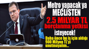 METRONUN TÜM MALİYETİ İÇİN BORÇLANMA İSTİYOR: MECLİS’TE YİNE ŞENLİK VAR!