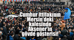 CUMHUR İTTİFAKININ MERSİN’DE EN GÜÇLÜ OLDUĞU ERDEMLİ’DE AKŞENER’DEN GÖVDE GÖSTERİSİ