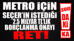 FLAŞ…FLAŞ…FLAŞ… METRO İÇİN SEÇER’İN İSTEDİĞİ 2,5 MİLYAR TL BORÇLANMA YETKİSİ REDDEDİLDİ