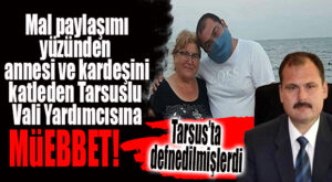 ANNESİ VE KARDEŞİNİ ÖLDÜREN TARSUSLU VALİ YARDIMCISININ CEZASI BELLİ OLDU: MÜEBBET YEDİ!