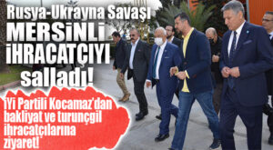 İYİ PARTİLİ KOCAMAZ, RUSYA-UKRAYNA SAVAŞININ MERSİN’DE VURDUĞU SEKTÖRLERİ DİNLEDİ!