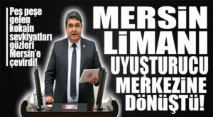 CHP’Lİ GÖKÇEL: “MERSİN LİMANI UYUŞTURUCU MERKEZİNE DÖNÜŞTÜ!”
