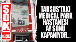 ŞOK GELİŞME… MEDİCAL PARK TARSUS HASTANESİ KAPANMA KARARI ALDI