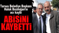 TARSUS BELEDİYE BAŞKANI HALUK BOZDOĞAN, ABİSİNİ KAYBETTİ!