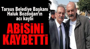 TARSUS BELEDİYE BAŞKANI HALUK BOZDOĞAN, ABİSİNİ KAYBETTİ!