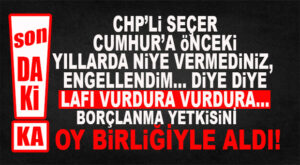 FLAŞ…FLAŞ…FLAŞ… CHP’Lİ SEÇER 310 MİLYON TL BORÇLANMA YETKİSİNİ “LAF VURDURA VURDURA” ALDI!