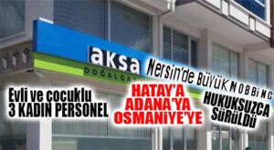 BİR MOBBİNG DE AKSA GAZ’DAN: MERSİNLİ 3 EVLİ VE ÇOCUKLU KADIN PERSONEL SENDİKALAŞTIKLARI İÇİN FARKLI İLLERE SÜRÜLDÜ!