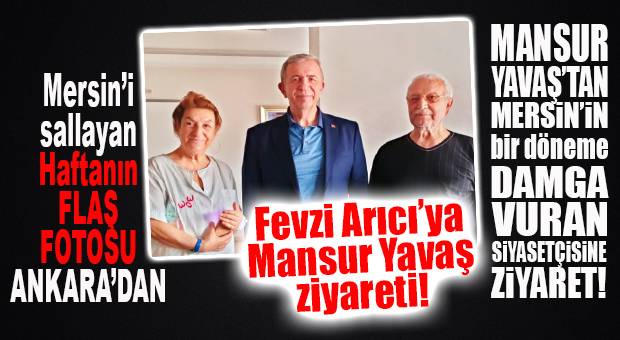 MANSUR YAVAŞ’TAN ESKİ MERSİN MİLLETVEKİLİ FEVZİ ARICI’YA FLAŞ ZİYARET!