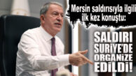 BAKAN AKAR: “MERSİN’DEKİ SALDIRI TERÖRİSTLER TARAFINDAN SURİYE’DE ORGANİZE EDİLDİ!”