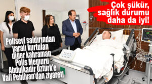 POLİSEVİ SALDIRISININ DİĞER KAHRAMANINA VALİ PEHLİVAN’DAN ZİYARET!