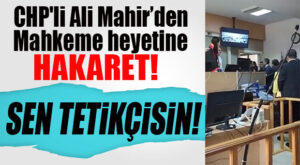 BUNU DA YAPTI: CHP’Lİ ALİ MAHİR, MAHKEME HEYETİNİN ÜSTÜNE YÜRÜDÜ!
