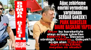 BOMBA ÖTESİ GELİŞME: ASIRLIK AĞACIN ZEHİRLENMESİNDE AZMETTİRİCİ OLARAK YARGILANAN SERDAR GÖKÇEK, PARK BAHÇELER DAİRE BAŞKANI OLDU! YOK ARTIK…