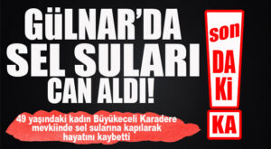 SON DAKİKA… GÜLNAR’DA SEL CAN ALDI: 1 KİŞİ ÖLDÜ