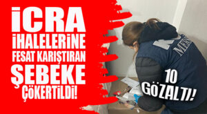 İCRA İHALELERİNE FESAT KARIŞTIRAN ŞEBEKEYE OPERASYON: 10 GÖZALTI