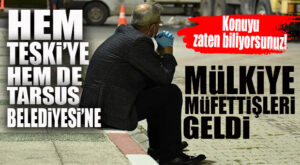 ÖNEMLİ GELİŞME… TESKİ VE TARSUS BELEDİYESİ’NE MÜLKİYE MÜFETTİŞLERİ GELDİ!