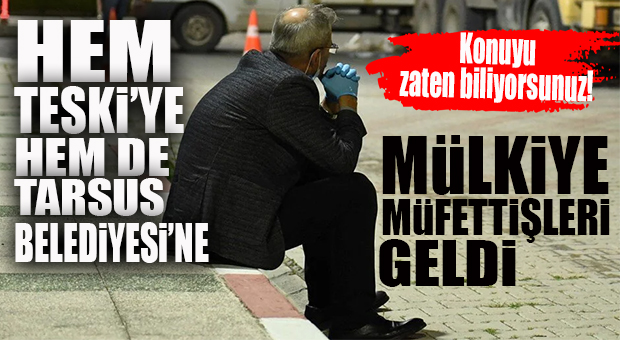 ÖNEMLİ GELİŞME… TESKİ VE TARSUS BELEDİYESİ’NE MÜLKİYE MÜFETTİŞLERİ GELDİ!