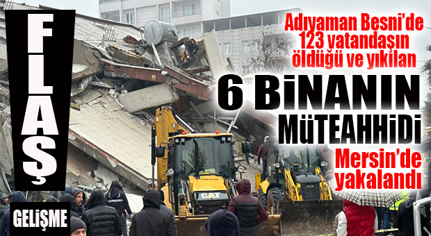 FLAŞ GELİŞME… ADIYAMAN BESNİ’DE YIKILAN 6 BİNANIN MÜTEAHHİDİ MERSİN’DE YAKALANDI