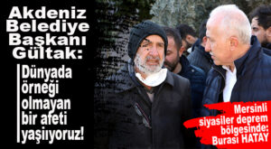 AKDENİZ BELEDİYE BAŞKANI GÜLTAK DEPREM BÖLGESİNDE: “DÜNYADA ÖRNEĞİ OLMAYAN BİR AFET YAŞIYORUZ!”