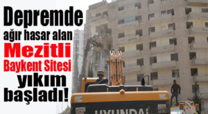 DEPREMDE MEZİTLİ’DE AĞIR HASAR ALAN BAYKENT’TE YIKIM BAŞLADI!