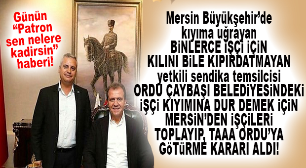 VAY BE… MERSİN BÜYÜKŞEHİR YETKİLİ SENDİKASI İŞTEN ÇIKARILAN KENDİ PERSONELİ İÇİN DEĞİL, ORDU ÇAYBAŞI BELEDİYESİ İŞÇİSİ İÇİN EYLEME, TAAA ORDU’YA GİDİYOR!