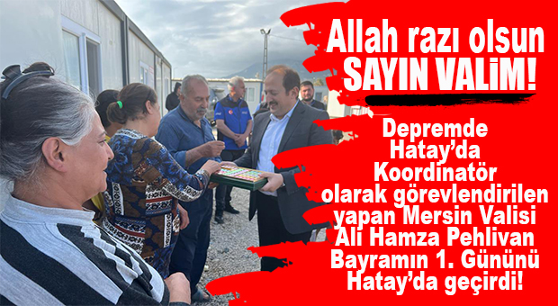 KRAL HAREKET: MERSİN VALİSİ PEHLİVAN BAYRAMIN İLK GÜNÜNÜ DEPREM BÖLGESİ SAMANDAĞ’DA GEÇİRDİ!