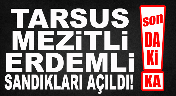 SON DAKİKA… MEZİTLİ, TARSUS VE ERDEMLİ SANDIKLARI AÇILDI!
