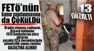 FETÖ’NÜN KAMU KURULUŞLARI YAPILANMASINA DA OPERASYON GELDİ: 13 GÖZALTI