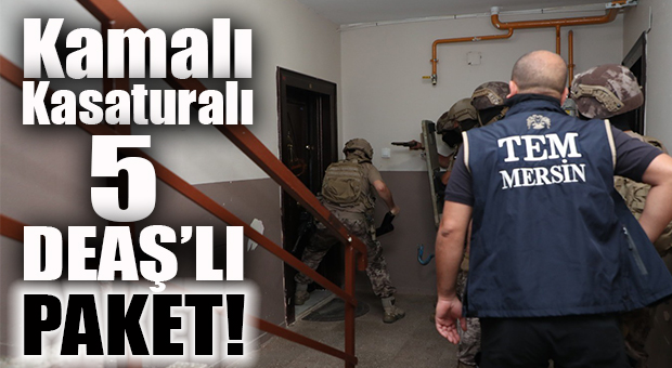 MERSİN’DE DEAŞ’A OPERASYON: KAMALI, KASATURALI 5 DEAŞLI YAKALANDI!