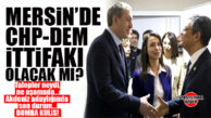 FLAŞ KULİS… CHP-DEM, MERSİN İÇİN SON GÜNE KADAR GÖRÜŞMEYİ SÜRDÜRECEK!