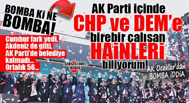 BOMBA İDDİA AK OCAKLAR’DAN: “AK PARTİ İÇİNDE CHP VE DEM’E BİREBİR OY İSTEYEN BAZI HAİNLERİ BİLİYORUM!”