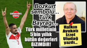 HALKIN AVUKATI İZZET ULUDAĞ YAZDI: “TÜRK MİLLETİNİN 5000 YILLIK BÜTÜN DEĞERLERİ BİZİMDİR!”