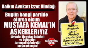 HALKIN AVUKATI İZZET ULUDAĞ YAZDI: “MUSTAFA KEMAL’İN ASKERLERİ KİMLERDİR?”