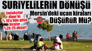 GÜNÜN EN MERAK EDİLENİ: SURİYELİLERİN DÖNÜŞÜ MERSİN’DEKİ KİRALARI DÜŞÜRÜR MÜ?
