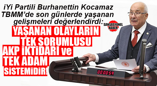 İYİ PARTİLİ KOCAMAZ TBMM’DE KONUŞTU: “YAŞANAN BÜTÜN BU OLAYLARIN TEK SORUMLUSU VARDIR, O DA AKP İKTİDARI VE TEK ADAM SİSTEMİDİR”