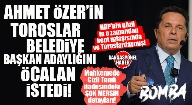 BOMBA İFADEDEKİ ŞOK MERSİN DETAYI SANSASYONEL’DE: “AHMET ÖZER’İN TOROSLAR BELEDİYE BAŞKAN ADAYLIĞINI ÖCALAN İSTEDİ”
