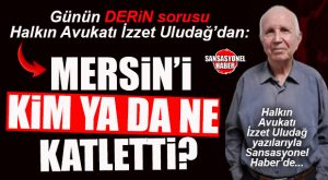 HALKIN AVUKATI İZZET ULUDAĞ YAZDI: “MERSİN’İ KİM YA DA NE KATLETTİ?”
