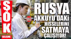 ŞOK GELİŞME: RUSYA AKKUYU’DAKİ HİSSELERİNİ SATMAYA ÇALIŞIYOR!