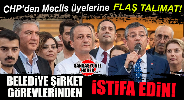 CHP’DEN MECLİS ÜYELERİNE FLAŞ TALİMAT: BELEDİYE ŞİRKETLERİNDEN İSTİFA EDİN!