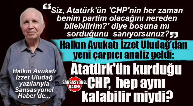 YENİ BOMBA… HALKIN AVUKATI İZZET ULUDAĞ SORDU: “SİZ, ATATÜRK’ÜN, TBMM BAŞKANI RECEP PEKER’E ‘CHP’NİN HER ZAMAN BENİM PARTİM OLACAĞINI NEREDEN BİLEBİLİRİM?’ DİYE BOŞ YERE Mİ SORDUĞUNU SANIYORSUNUZ?”