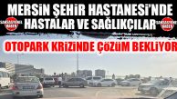 MERSİN ŞEHİR HASTANESİ’NDE HASTALAR VE SAĞLIKÇILAR OTOPARK KRİZİNDE ÇÖZÜM BEKLİYOR