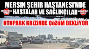 MERSİN ŞEHİR HASTANESİ’NDE HASTALAR VE SAĞLIKÇILAR OTOPARK KRİZİNDE ÇÖZÜM BEKLİYOR