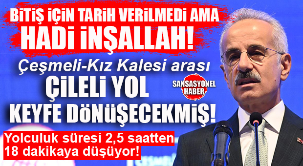 BİTİŞ İÇİN TARİH TELAFFUZ EDİLMEDİ AMA HADİ İNŞALLAH! ÇİLELİ YOL KEYFE DÖNÜŞECEKMİŞ: YOLCULUK 2,5 SAATTEN 18 DAKİKAYA DÜŞECEK
