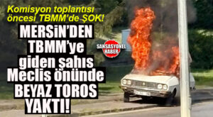 ŞOK… KOMİSYON TOPLANTISI ÖNCESİ MECLİS ÖNÜNDE MERSİN’DEN GİDEN ŞAHIS “BEYAZ TOROS” YAKTI!