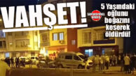 VAHŞET… 5 YAŞINDAKİ ÇOCUĞUNU BOĞAZINI KESEREK ÖLDÜRDÜ!