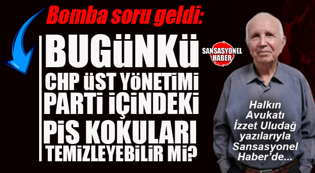HALKIN AVUKATI İZZET ULUDAĞ YAZDI: “BUGÜNKÜ CHP ÜST YÖNETİMİ, PARTİ İÇİNDEKİ PİS KOKULARI TEMİZLEYEBİLİR Mİ?”