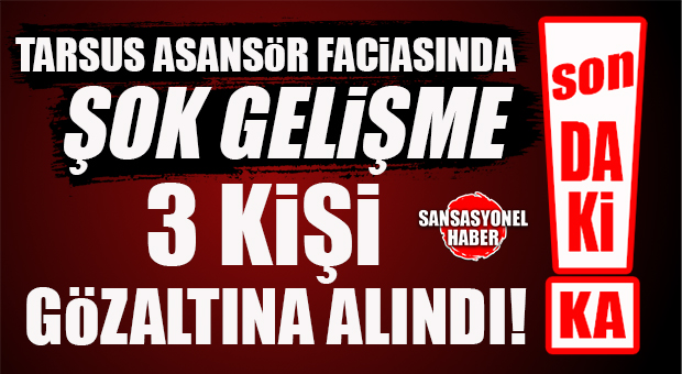 FLAŞ…FLAŞ…FLAŞ… TARSUS’TAKİ ASANSÖR FACİASINDA 3 KİŞİ GÖZALTINA ALINDI!
