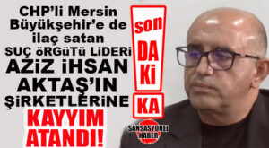 FLAŞ…FLAŞ…FLAŞ… CHP’Lİ MERSİN BÜYÜKŞEHİR’E DE MAL SATAN SUÇ ÖRGÜTÜ LİDERİ AZİZ İHSAN AKTAŞ’IN ŞİRKETLERİNE KAYYIM ATANDI